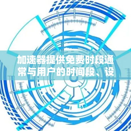 加速器提供免费时段通常与用户的时间段、设备类型以及特定月份相关。以下是常见的情况