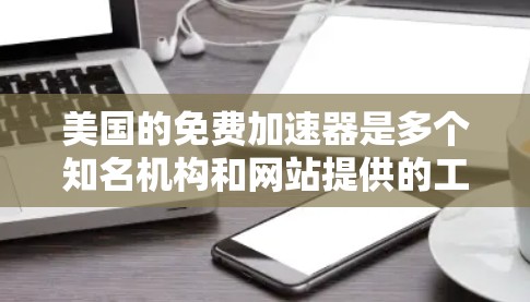 美国的免费加速器是多个知名机构和网站提供的工具,这些工具帮助用户快速访问特定网站或服务。以下是主要的免费加速器及其功能和使用方法