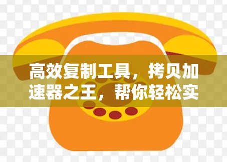 高效复制工具,拷贝加速器之王,帮你轻松实现文件快速复制 高效复制工具,拷贝加速器之王,帮你轻松实现文件快速复制