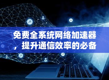免费全系统网络加速器,提升通信效率的必备工具 免费全系统网络加速器,提升通信效率的必备工具