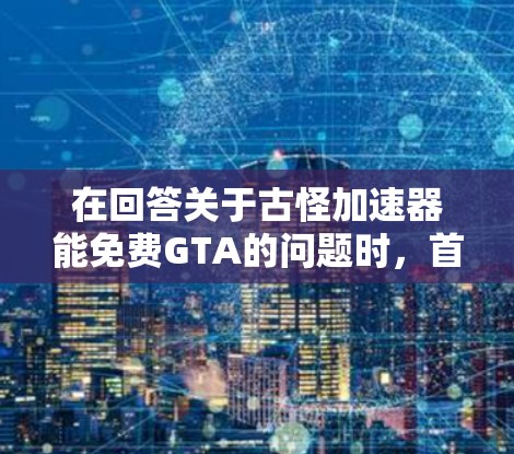 在回答关于古怪加速器能免费GTA的问题时,首先需要明确古怪加速器是否是一个存在且被广泛使用的工具。由于古怪加速器这一词汇听起来像是一个特定的应用程序或工具,而不是一个标准的术语,因此需要进一步分析 在回答关于古怪加速器能免费GTA的问题时,首先需要明确古怪加速器是否是一个存在且被广泛使用的工具。由于古怪加速器这一词汇听起来像是一个特定的应用程序或工具,而不是一个标准的术语,因此需要进一步分析