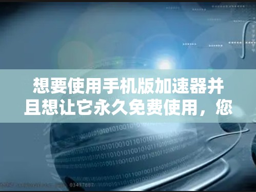 想要使用手机版加速器并且想让它永久免费使用,您可以考虑以下几种方法 想要使用手机版加速器并且想让它永久免费使用,您可以考虑以下几种方法