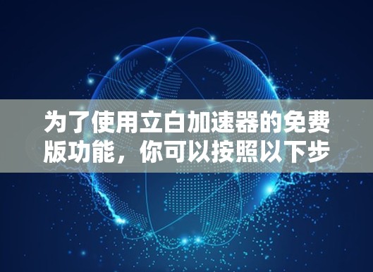 为了使用立白加速器的免费版功能,你可以按照以下步骤进行 为了使用立白加速器的免费版功能,你可以按照以下步骤进行