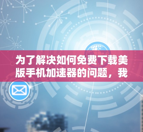 为了解决如何免费下载美版手机加速器的问题,我们可以按照以下步骤进行 为了解决如何免费下载美版手机加速器的问题,我们可以按照以下步骤进行