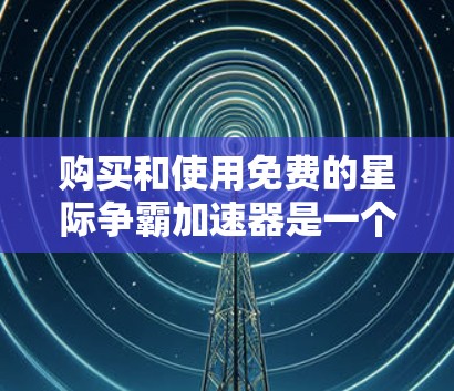 购买和使用免费的星际争霸加速器是一个综合考虑多方面因素的过程,以下是详细的步骤指南 购买和使用免费的星际争霸加速器是一个综合考虑多方面因素的过程,以下是详细的步骤指南