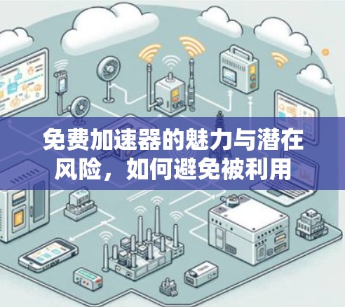 免费加速器的魅力与潜在风险,如何避免被利用 免费加速器的魅力与潜在风险,如何避免被利用