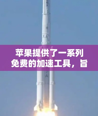 苹果提供了一系列免费的加速工具,旨在帮助用户更快地完成任务。以下是几个主要的苹果加速器推荐