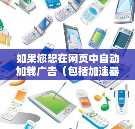 如果您想在网页中自动加载广告(包括加速器)以下是一些免费或可以使用的工具,您可以尝试以下几种方法