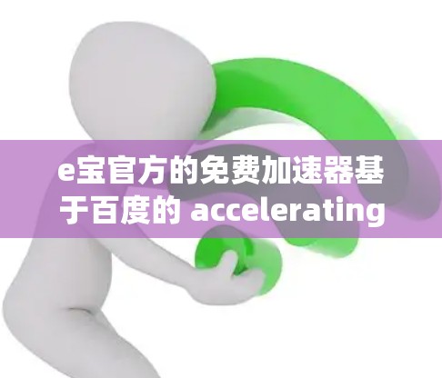 e宝官方的免费加速器基于百度的 accelerating 序列工具,通常只有免费版才有更多功能,而付费版功能更多或更全面。以下是一些常见的免费加速器,你可以尝试使用 e宝官方的免费加速器基于百度的 accelerating 序列工具,通常只有免费版才有更多功能,而付费版功能更多或更全面。以下是一些常见的免费加速器,你可以尝试使用