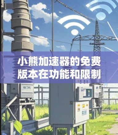 小熊加速器的免费版本在功能和限制上存在一些主要缺点,具体如下 小熊加速器的免费版本在功能和限制上存在一些主要缺点,具体如下