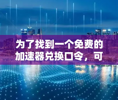 为了找到一个免费的加速器兑换口令,可以按照以下步骤进行 为了找到一个免费的加速器兑换口令,可以按照以下步骤进行