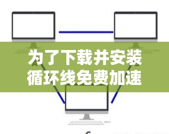 为了下载并安装循环线免费加速器，以下是一些详细步骤