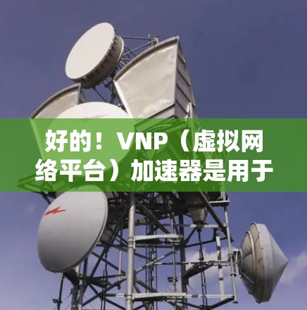 好的！VNP（虚拟网络平台）加速器是用于部署虚拟专用网络（VPS）的工具，通常用于云存储、云资源、云服务器等场景。以下是一些免费和付费的VNP加速器推荐，供您参考