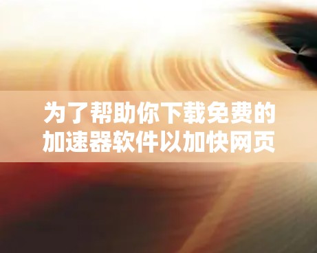 为了帮助你下载免费的加速器软件以加快网页加载速度,以下是一些详细的建议和步骤 为了帮助你下载免费的加速器软件以加快网页加载速度,以下是一些详细的建议和步骤
