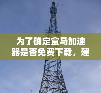 为了确定盒马加速器是否免费下载，建议以下步骤