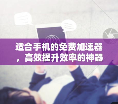 适合手机的免费加速器,高效提升效率的神器 适合手机的免费加速器,高效提升效率的神器