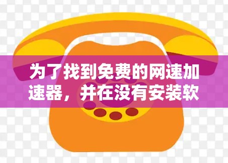 为了找到免费的网速加速器，并在没有安装软件的情况下使用，可以按照以下步骤操作