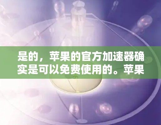 是的，苹果的官方加速器确实是可以免费使用的。苹果公司提供了一系列免费的加速器，这些工具可以帮助你更快地下载和访问互联网资源。如果你需要一些免费的加速器，以下是一些推荐