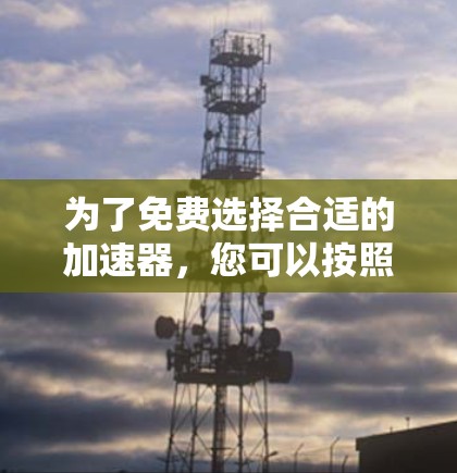 为了免费选择合适的加速器,您可以按照以下步骤进行 为了免费选择合适的加速器,您可以按照以下步骤进行
