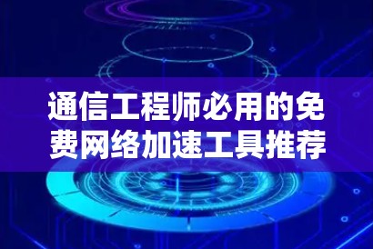 通信工程师必用的免费网络加速工具推荐 通信工程师必用的免费网络加速工具推荐