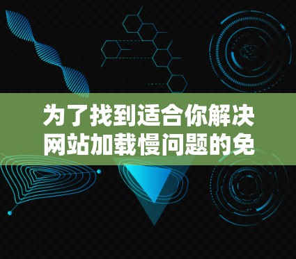为了找到适合你解决网站加载慢问题的免费加速器,可以按照以下步骤进行 为了找到适合你解决网站加载慢问题的免费加速器,可以按照以下步骤进行