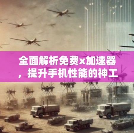全面解析免费x加速器，提升手机性能的神工具