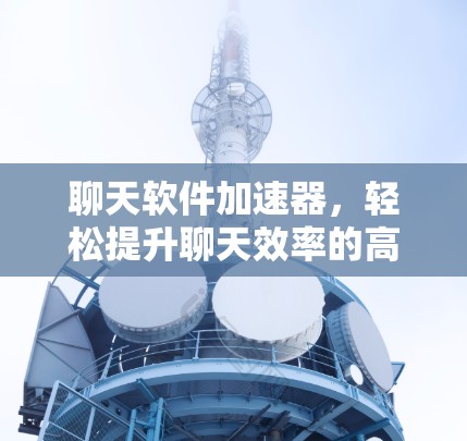 聊天软件加速器，轻松提升聊天效率的高效工具