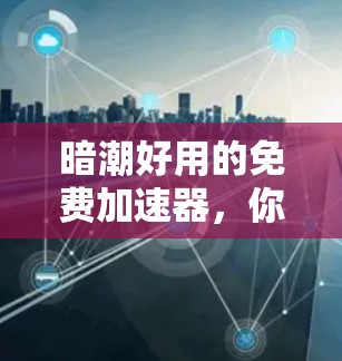 暗潮好用的免费加速器，你可能忽略的隐藏问题