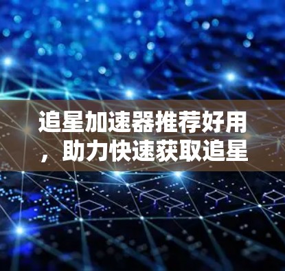 追星加速器推荐好用，助力快速获取追星资源。以下是一些推荐的工具，每个工具都各有特色，适合不同的用户需求