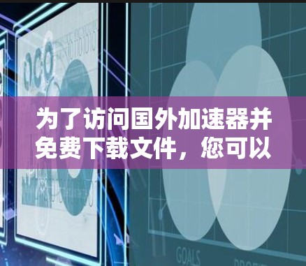 为了访问国外加速器并免费下载文件，您可以尝试以下方法