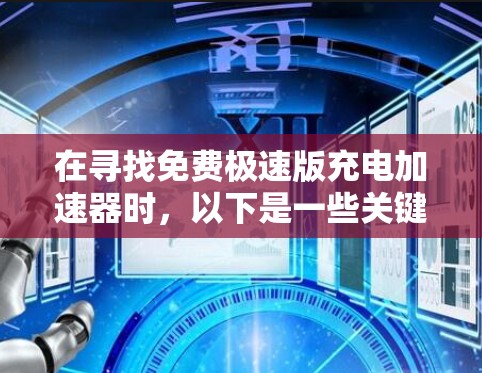 在寻找免费极速版充电加速器时，以下是一些关键考虑点和建议