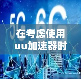 在考虑使用uu加速器时,以下是一些详细的步骤和建议