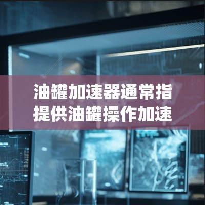 油罐加速器通常指提供油罐操作加速的工具,如导航系统、驾驶辅助设备等。以下是一些免费的油罐加速器推荐,供您参考