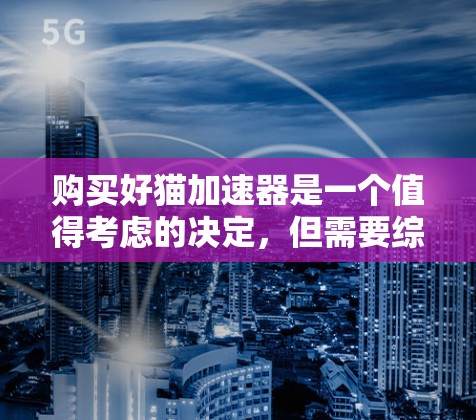 购买好猫加速器是一个值得考虑的决定,但需要综合考虑其功能、价格、支持性和售后服务。以下是对购买好猫加速器的详细分析