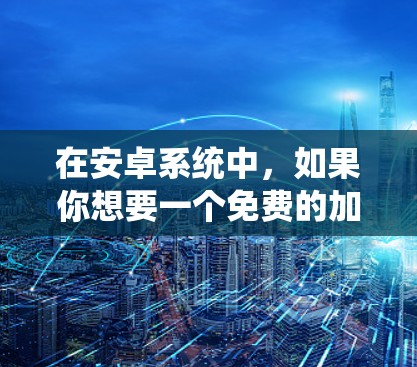 在安卓系统中,如果你想要一个免费的加速器来提升网络速度,以下是一些推荐的选择