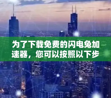 为了下载免费的闪电兔加速器,您可以按照以下步骤操作