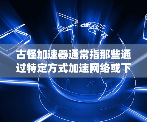 古怪加速器通常指那些通过特定方式加速网络或下载速度的工具。它们可能包括网速大师、下载加速器、Speedo等。以下是关于如何使用古怪加速器的一些信息