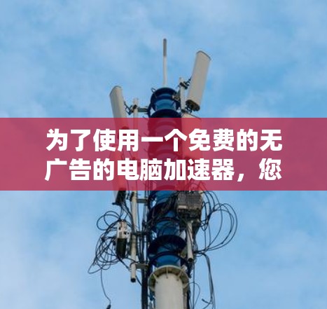 为了使用一个免费的无广告的电脑加速器,您可以尝试以下方法