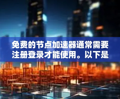 免费的节点加速器通常需要注册登录才能使用。以下是一些推荐的免费节点加速器,它们通常提供免费版的使用功能