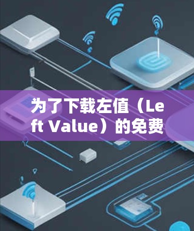 为了下载左值(Left Value)的免费视频加速器,您可以按照以下步骤操作 为了下载左值(Left Value)的免费视频加速器,您可以按照以下步骤操作