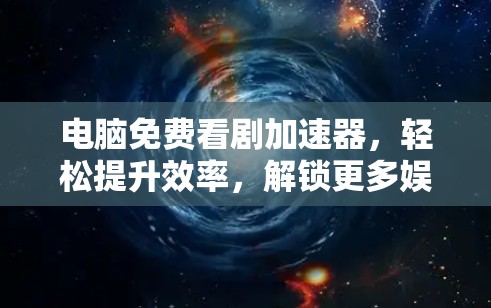 电脑免费看剧加速器,轻松提升效率,解锁更多娱乐乐趣