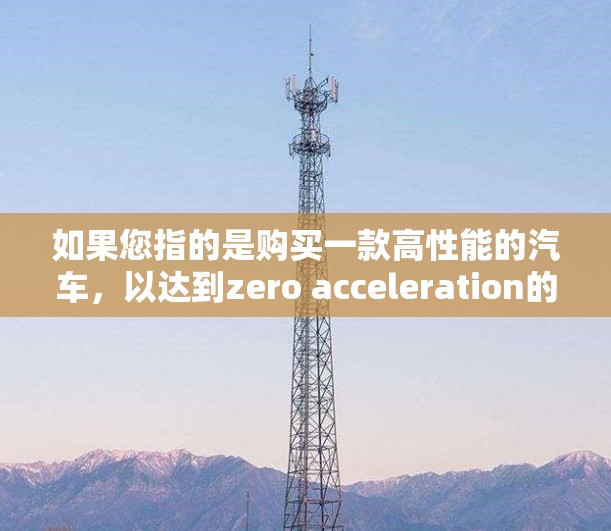 如果您指的是购买一款高性能的汽车,以达到zero acceleration的效果,并且不额外支付额外费用,可以考虑以下车型 如果您指的是购买一款高性能的汽车,以达到zero acceleration的效果,并且不额外支付额外费用,可以考虑以下车型