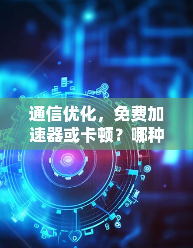 通信优化，免费加速器或卡顿？哪种方法更有效？