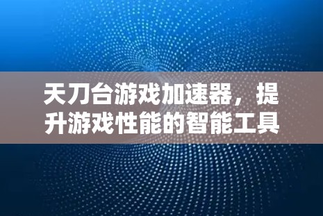 天刀台游戏加速器，提升游戏性能的智能工具
