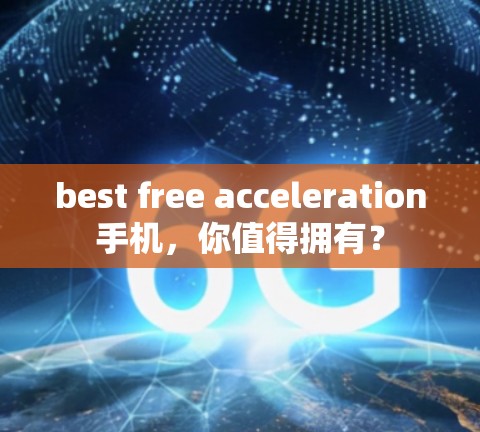 best free acceleration手机，你值得拥有？