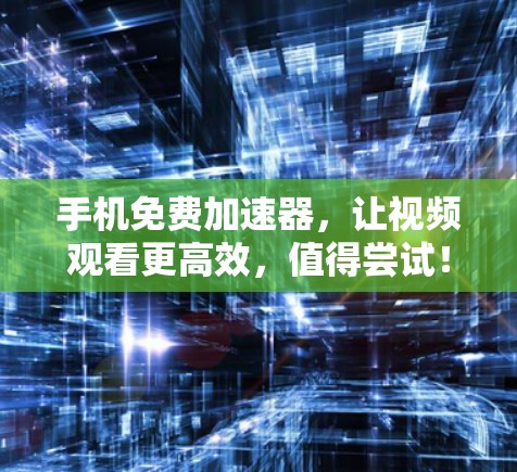 手机免费加速器,让视频观看更高效,值得尝试!
