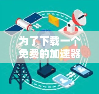 为了下载一个免费的加速器,以下是一个有条理的步骤指南,帮助你找到最适合你的选择