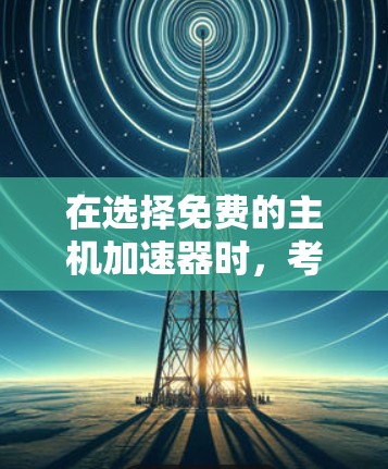 在选择免费的主机加速器时,考虑以下几个关键因素来制定最佳策略