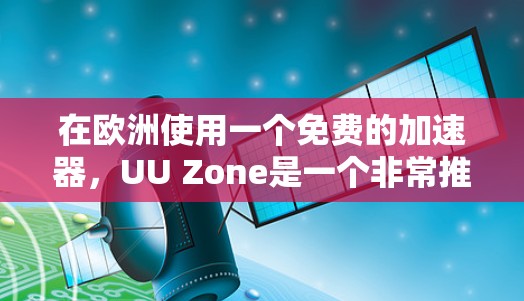 在欧洲使用一个免费的加速器,UU Zone是一个非常推荐的选择。以下是详细的步骤和感受