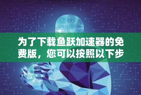为了下载鱼跃加速器的免费版,您可以按照以下步骤操作